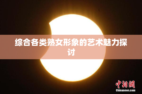 综合各类熟女形象的艺术魅力探讨