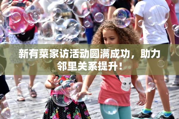 新有菜家访活动圆满成功，助力邻里关系提升！