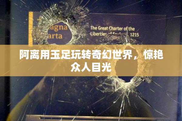阿离用玉足玩转奇幻世界，惊艳众人目光