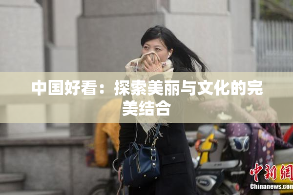 中国好看：探索美丽与文化的完美结合