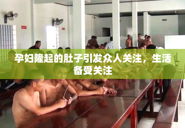 孕妇隆起的肚子引发众人关注，生活备受关注