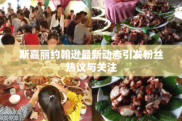 斯嘉丽约翰逊最新动态引发粉丝热议与关注