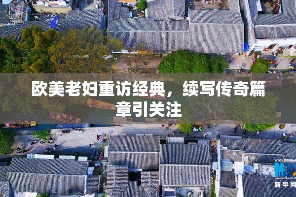 欧美老妇重访经典，续写传奇篇章引关注