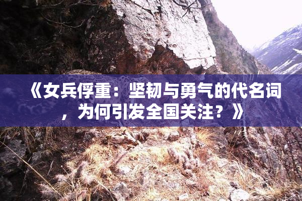 《女兵俘重：坚韧与勇气的代名词，为何引发全国关注？》