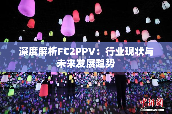 深度解析FC2PPV：行业现状与未来发展趋势