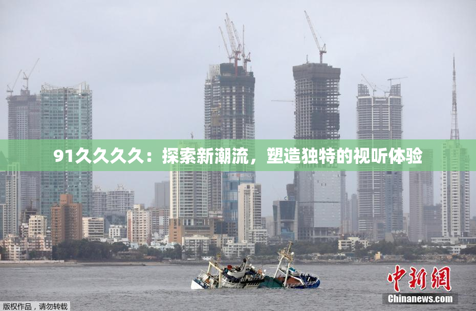 91久久久久：探索新潮流，塑造独特的视听体验