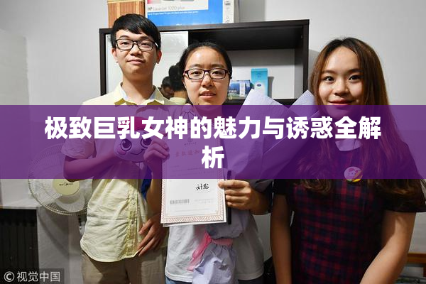 极致巨乳女神的魅力与诱惑全解析