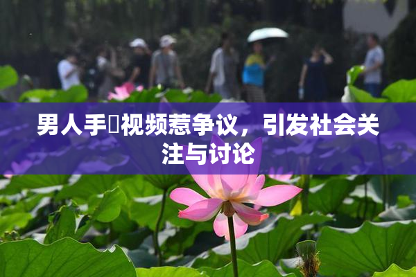 男人手婬视频惹争议，引发社会关注与讨论