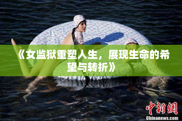 《女监狱重塑人生，展现生命的希望与转折》