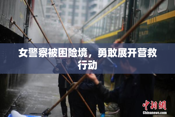 女警察被困险境，勇敢展开营救行动
