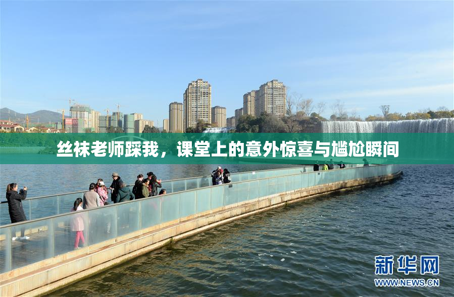 丝袜老师踩我，课堂上的意外惊喜与尴尬瞬间