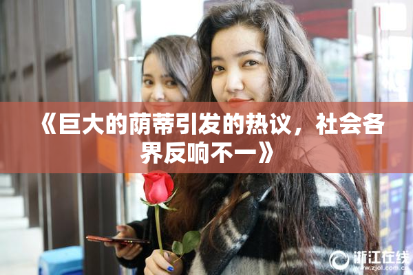《巨大的荫蒂引发的热议，社会各界反响不一》