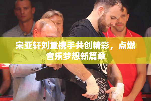 宋亚轩刘重携手共创精彩，点燃音乐梦想新篇章