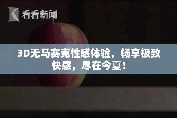 3D无马赛克性感体验，畅享极致快感，尽在今夏！
