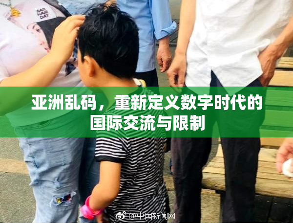 亚洲乱码，重新定义数字时代的国际交流与限制
