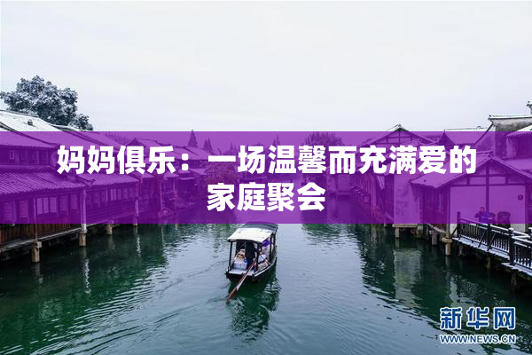 妈妈俱乐：一场温馨而充满爱的家庭聚会