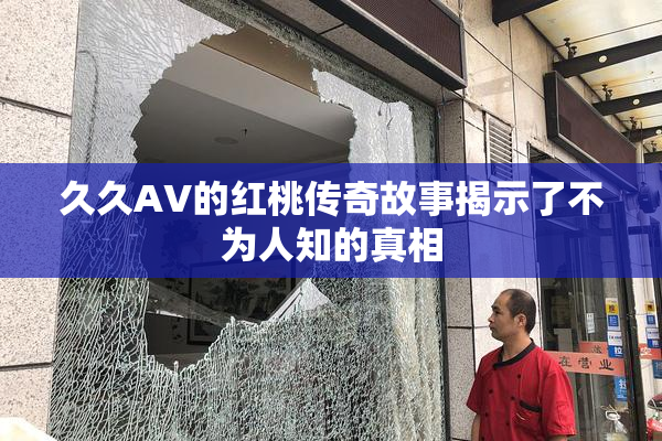 久久AV的红桃传奇故事揭示了不为人知的真相