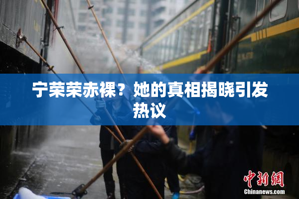 宁荣荣赤裸？她的真相揭晓引发热议