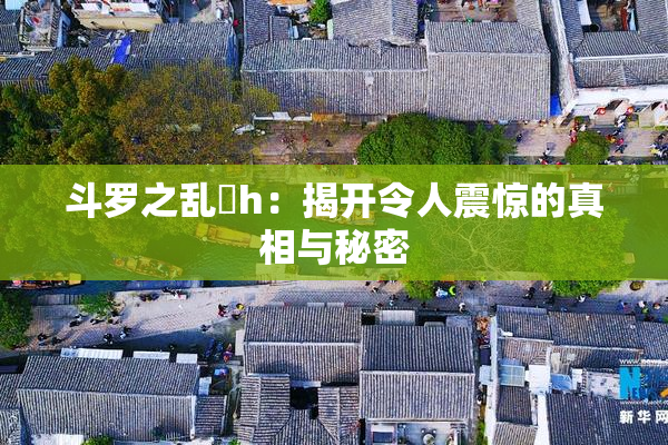 斗罗之乱婬h：揭开令人震惊的真相与秘密