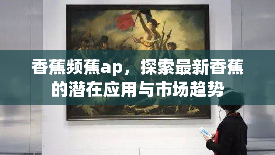 香蕉频蕉ap，探索最新香蕉的潜在应用与市场趋势