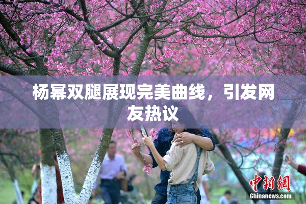 杨幂双腿展现完美曲线，引发网友热议