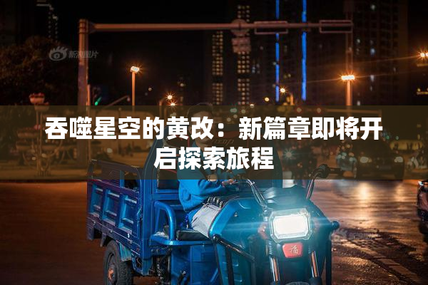 吞噬星空的黄改：新篇章即将开启探索旅程