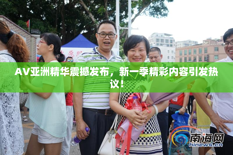 AV亚洲精华震撼发布，新一季精彩内容引发热议！