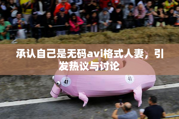 承认自己是无码avi格式人妻，引发热议与讨论