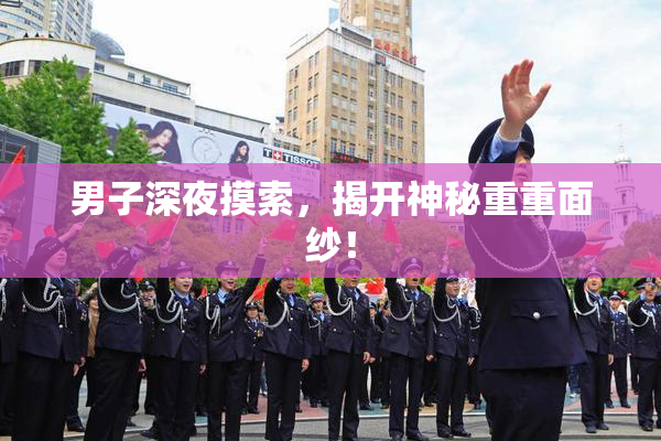 男子深夜摸索，揭开神秘重重面纱！