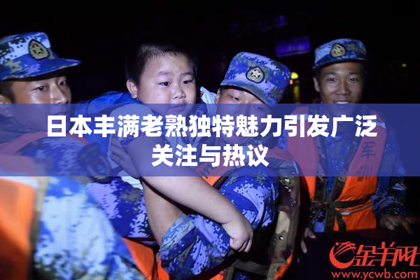 日本丰满老熟独特魅力引发广泛关注与热议