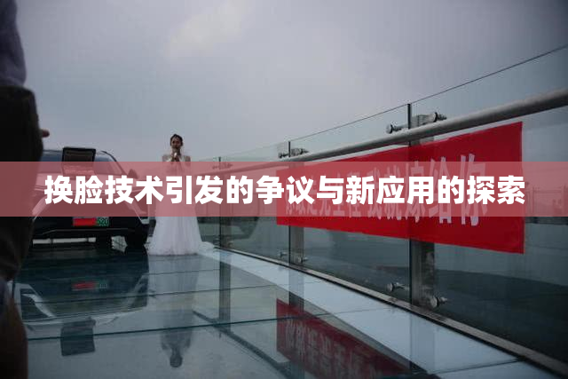 换脸技术引发的争议与新应用的探索