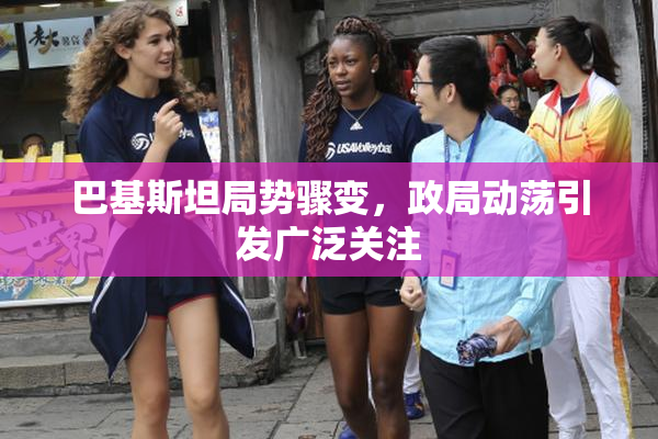 巴基斯坦局势骤变，政局动荡引发广泛关注