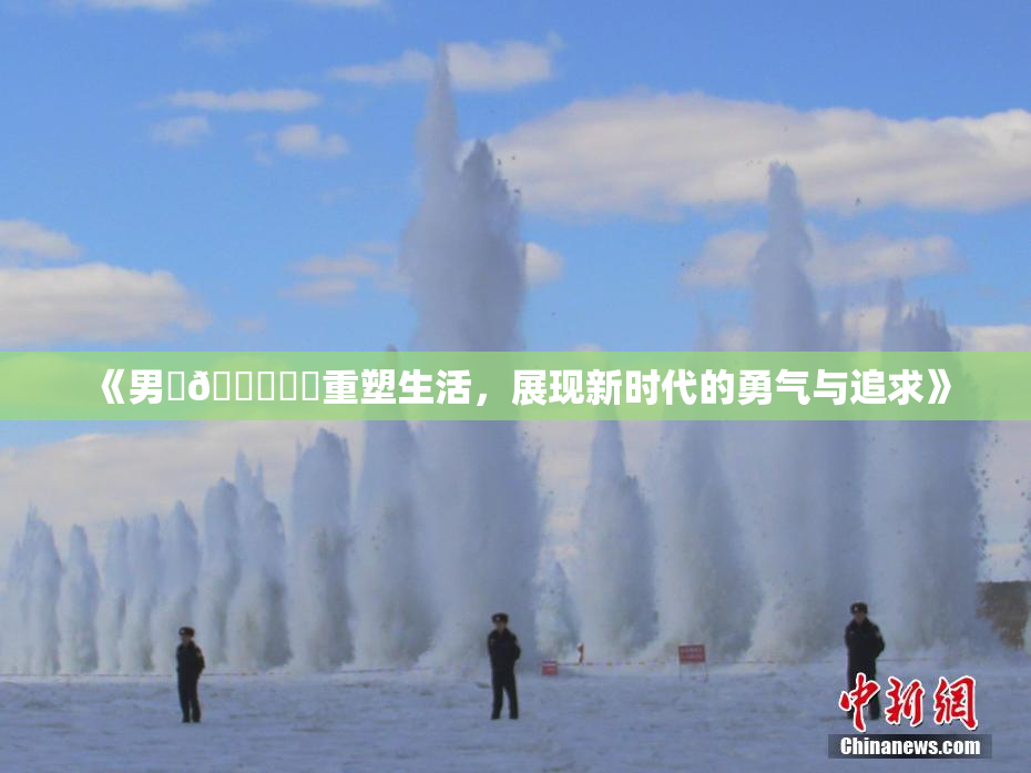 《男‌🍌❌‌重塑生活，展现新时代的勇气与追求》