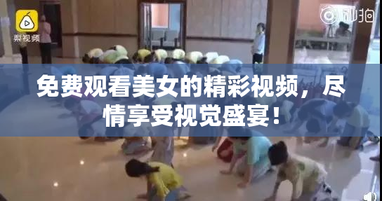 免费观看美女的精彩视频，尽情享受视觉盛宴！