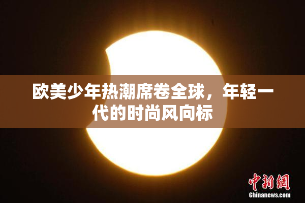 欧美少年热潮席卷全球，年轻一代的时尚风向标