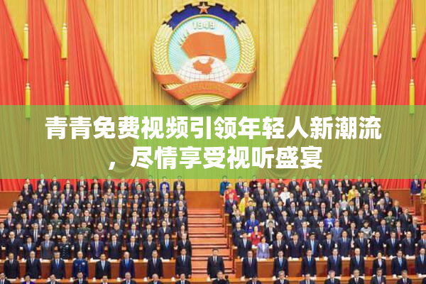 青青免费视频引领年轻人新潮流，尽情享受视听盛宴