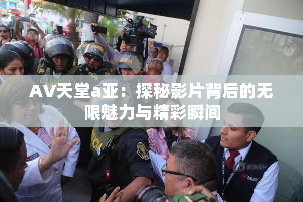 AV天堂a亚：探秘影片背后的无限魅力与精彩瞬间