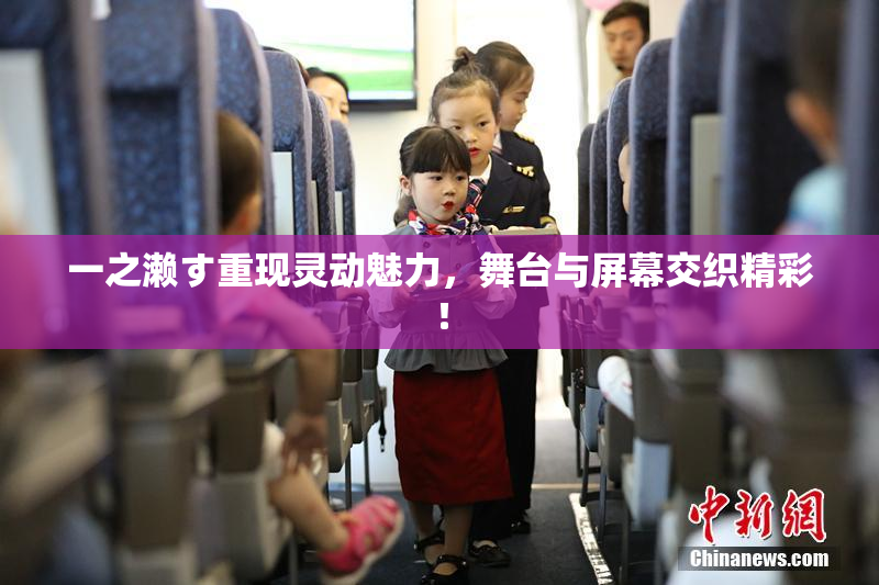 一之濑す重现灵动魅力，舞台与屏幕交织精彩！
