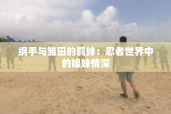 纲手与雏田的羁绊：忍者世界中的姐妹情深
