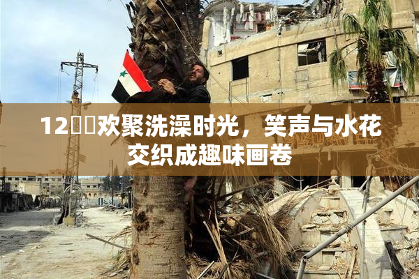 12妺妺欢聚洗澡时光，笑声与水花交织成趣味画卷