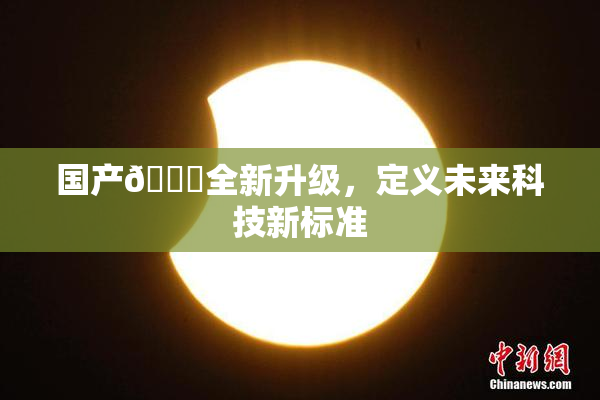 国产🔞全新升级，定义未来科技新标准