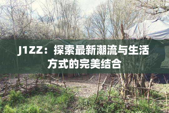 J1ZZ：探索最新潮流与生活方式的完美结合