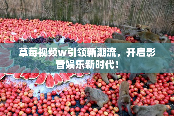 草莓视频w引领新潮流，开启影音娱乐新时代！