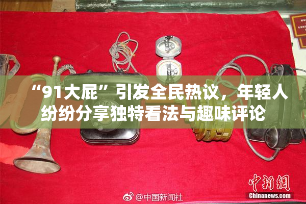 “91大屁”引发全民热议，年轻人纷纷分享独特看法与趣味评论