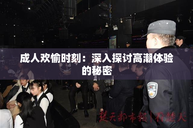 成人欢愉时刻：深入探讨高潮体验的秘密