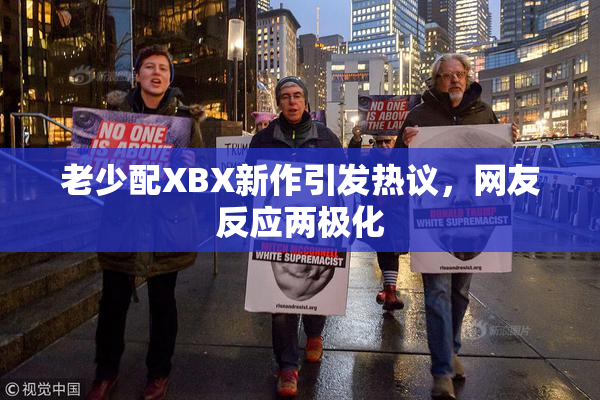 老少配XBX新作引发热议，网友反应两极化
