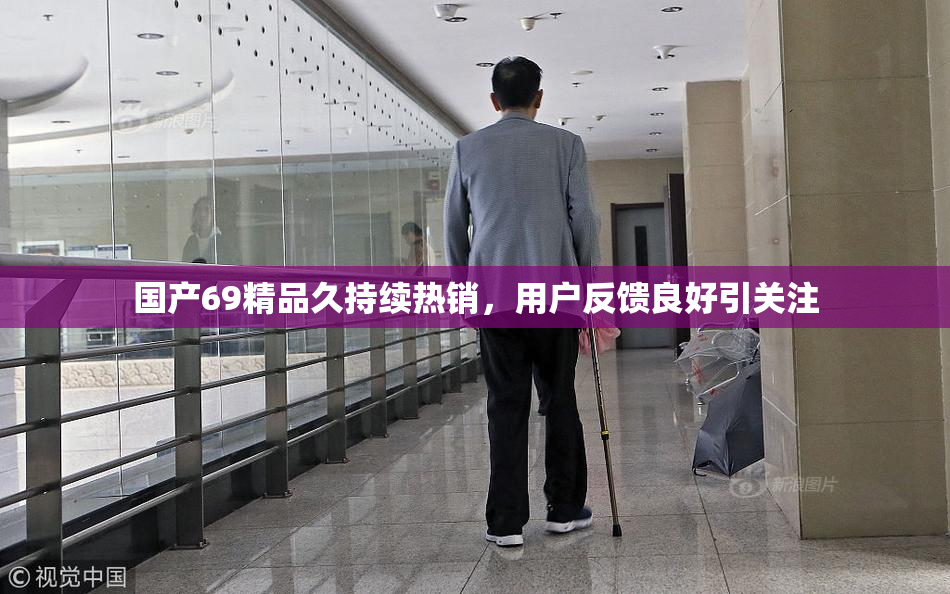 国产69精品久持续热销，用户反馈良好引关注