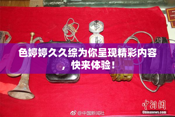 色婷婷久久综为你呈现精彩内容，快来体验！