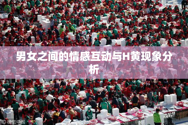 男女之间的情感互动与H黄现象分析