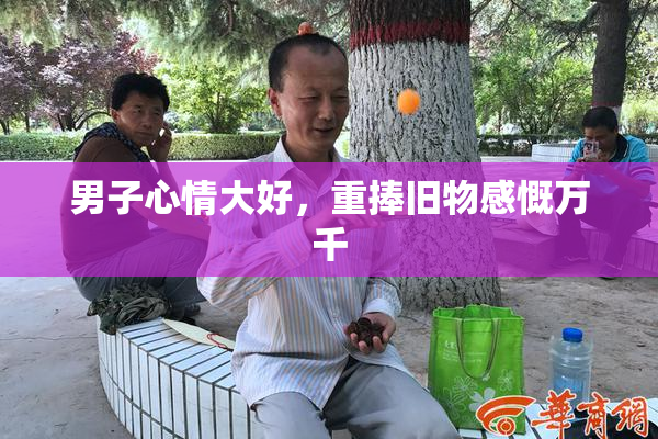 男子心情大好，重捧旧物感慨万千